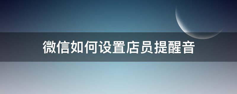 微信如何设置店员提醒音（微信收款语音店员怎么设置）