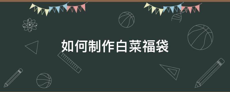 如何制作白菜福袋 家常菜福袋怎么做