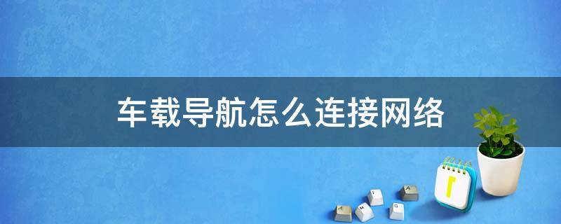 车载导航怎么连接网络（车载导航如何连接网络）