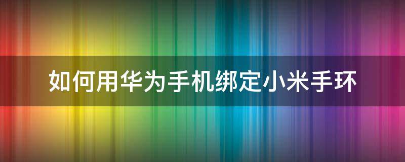 如何用华为手机绑定小米手环（小米手环绑定华为手机怎么办）