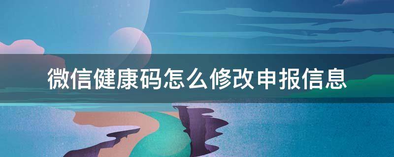 微信健康码怎么修改申报信息 微信健康码怎么修改