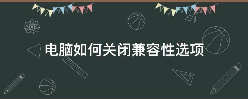 电脑如何关闭兼容性选项（电脑兼容性怎么关）