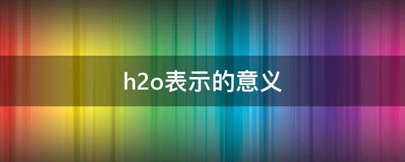 h2o表示的意义 h2o表示的意义宏观