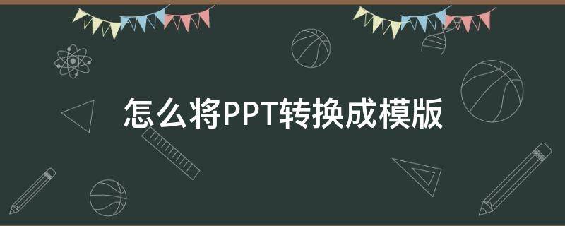 怎么将PPT转换成模版 怎么把ppt转换成ppt