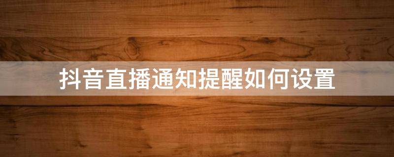 抖音直播通知提醒如何设置 怎样设置抖音直播提醒