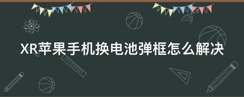 XR苹果手机换电池弹框怎么解决 苹果xr换电池有弹窗怎么消