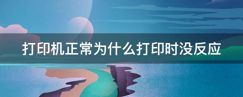 打印机正常为什么打印时没反应 打印机正常为什么打印时没反应怎么回事