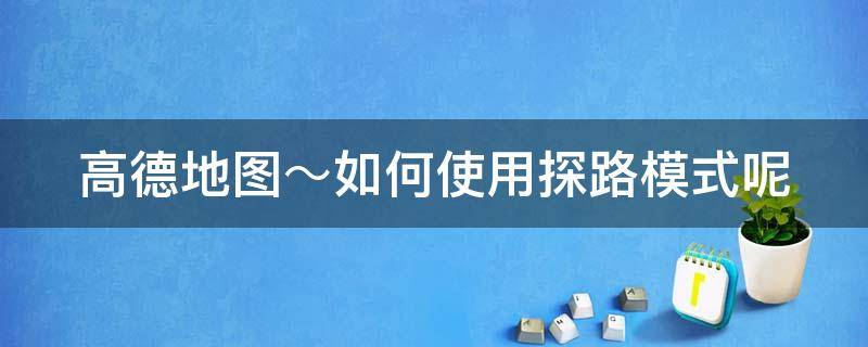 高德地图～如何使用探路模式呢 高德导航的探路怎么用