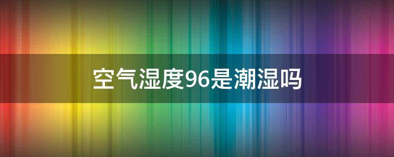 空气湿度96是潮湿吗（空气湿度96%会怎样）