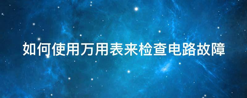 如何使用万用表来检查电路故障 如何使用万用表来检查电路故障?