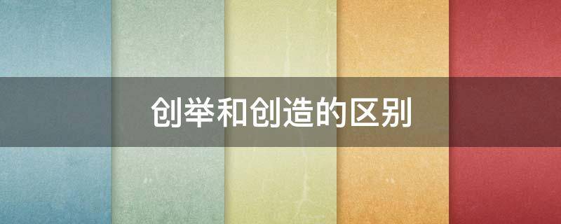 创举和创造的区别（创举和创造的区别题型）