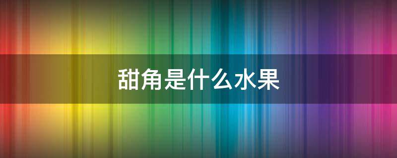 甜角是什么水果 角甜瓜是什么水果?