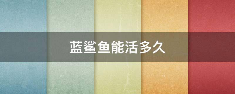 蓝鲨鱼能活多久（蓝鲨鱼能活多少年）