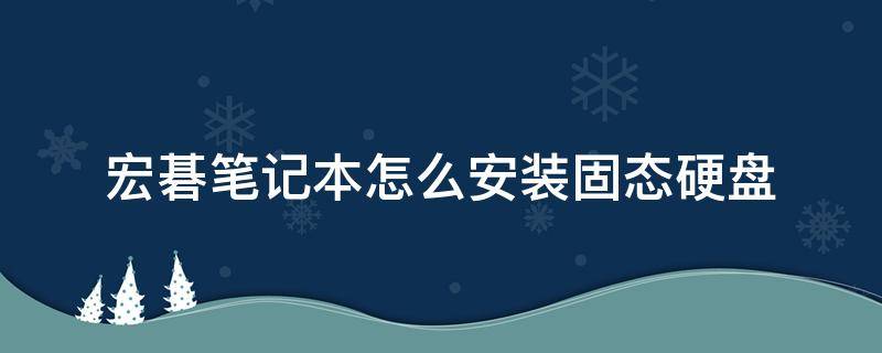 宏碁笔记本怎么安装固态硬盘 宏想固态硬盘怎么安装