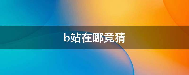 b站在哪竞猜 b站赛事竞猜