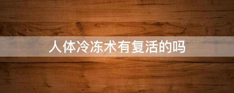 人体冷冻术有复活的吗 人体冷冻术在未来真的有可能被复活吗?