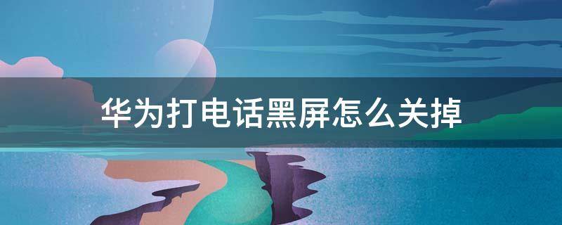 华为打电话黑屏怎么关掉 华为手机怎么关掉接电话黑屏