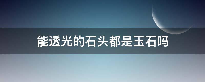能透光的石头都是玉石吗 玉石可以透光吗