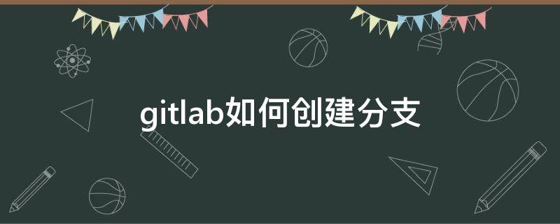 gitlab如何创建分支（gitlab新建分支提交代码）