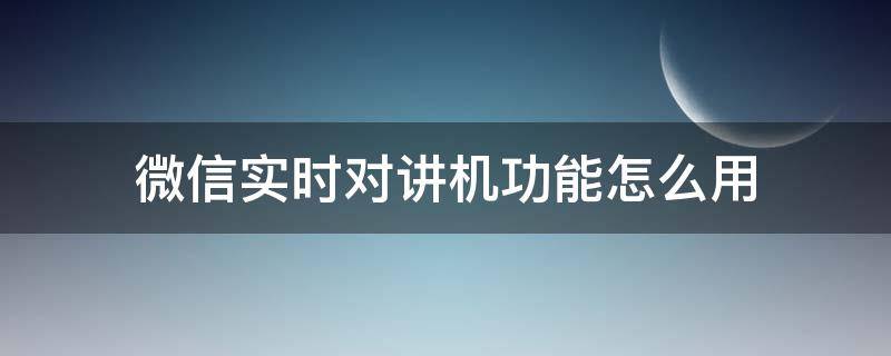 微信实时对讲机功能怎么用（微信的对讲机功能）