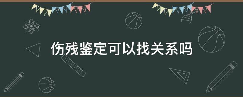 伤残鉴定可以找关系吗（伤残鉴定要找谁）