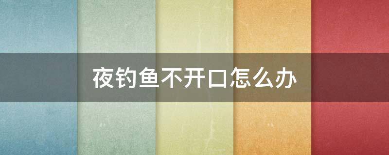 夜钓鱼不开口怎么办 夜钓鱼不开口有什么办法