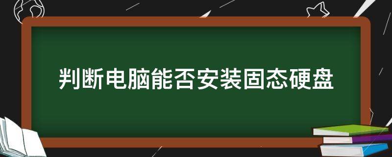 判断电脑能否安装固态硬盘（怎么判断电脑装哪种固态硬盘）