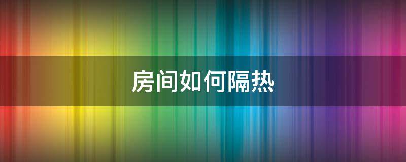房间如何隔热（阳光房改造成房间如何隔热）