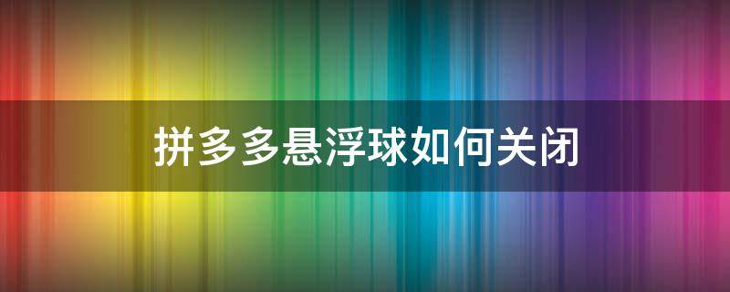 拼多多悬浮球如何关闭 拼多多悬浮球怎么关掉