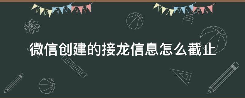 微信创建的接龙信息怎么截止（如何截止微信接龙）