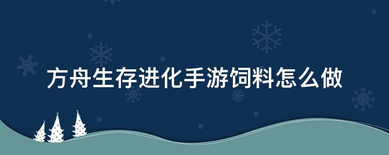 方舟生存进化手游饲料怎么做（方舟生存进化手游饲料配方怎么弄）