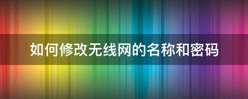 如何修改无线网的名称和密码 如何更改无线网的名字和密码