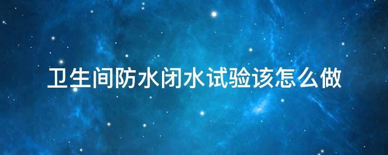 卫生间防水闭水试验该怎么做（卫生间防水 闭水试验）