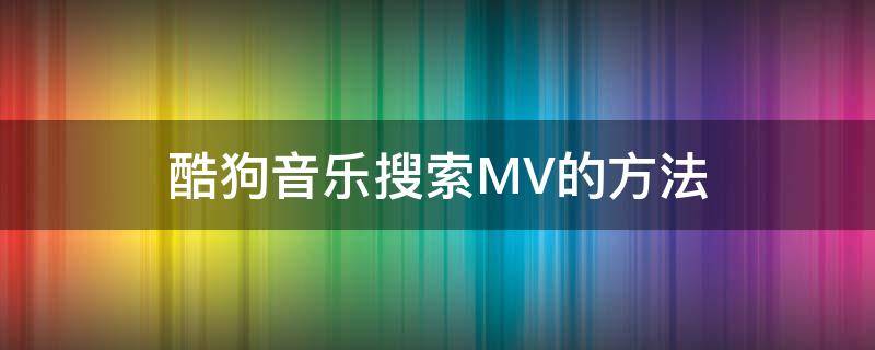 酷狗音乐搜索MV的方法 酷狗音乐怎么看下载的mv