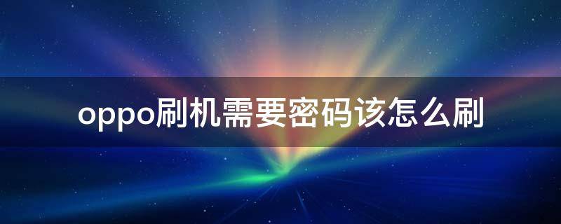 oppo刷机需要密码该怎么刷 oppo刷机需要密码,该怎么刷