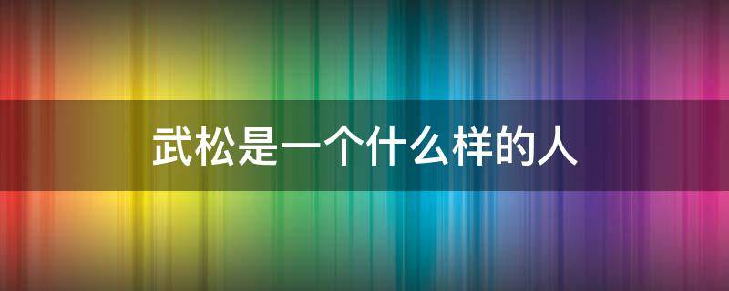 武松是一个什么样的人（评价武松是一个什么样的人）