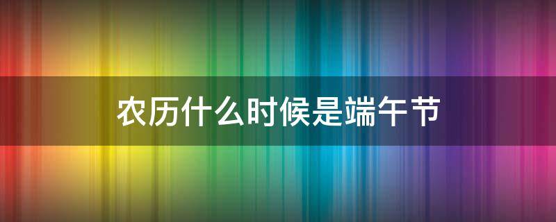农历什么时候是端午节 农历什么时候是端午节什么时候是乞巧节