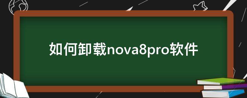 如何卸载nova8pro软件（华为nova8怎么卸载软件）