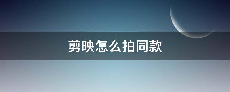 剪映怎么拍同款 剪映怎么拍同款抖音里的视频