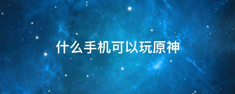 什么手机可以玩原神 华为什么手机可以玩原神