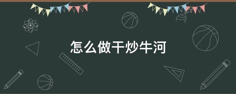 怎么做干炒牛河（干炒牛河的做法最正宗的做法）