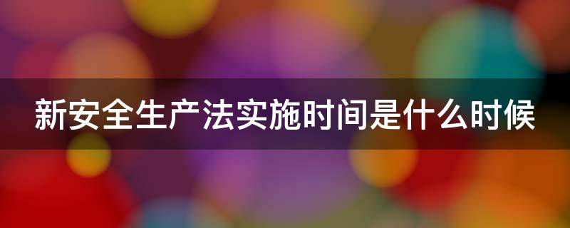 新安全生产法实施时间是什么时候 新安全生产法实施时间是什么时候?