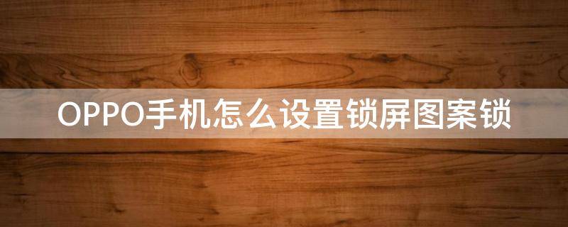 OPPO手机怎么设置锁屏图案锁（oppo锁屏图片怎么设置方法）