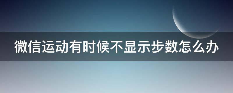 微信运动有时候不显示步数怎么办 微信运动有时候不显示步数怎么办呀