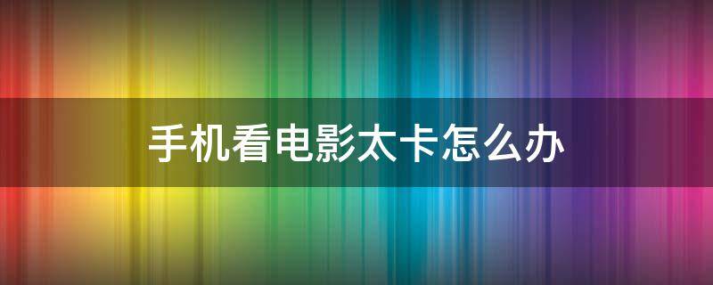 手机看电影太卡怎么办 手机看电影太卡了怎么回事