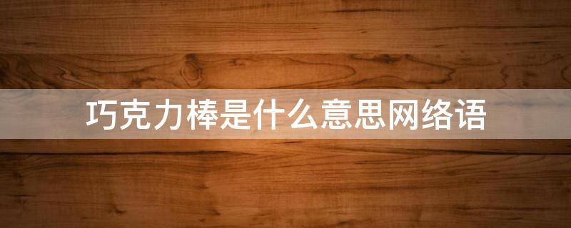 巧克力棒是什么意思网络语（巧克力和巧克力棒是什么意思）