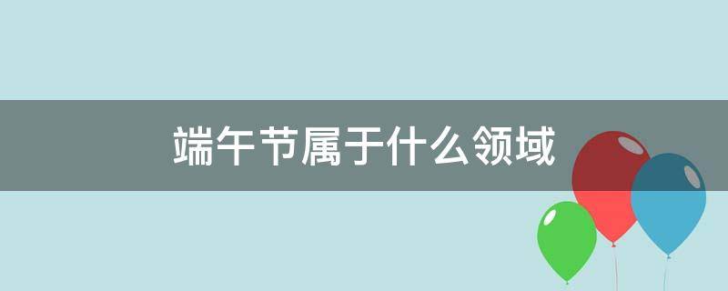 端午节属于什么领域 幼儿园端午节属于什么领域