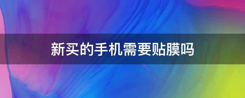 新买的手机需要贴膜吗 新买的手机一定要贴膜吗