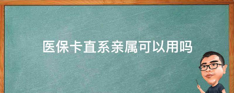 医保卡直系亲属可以用吗（上海医保卡直系亲属可以用吗）