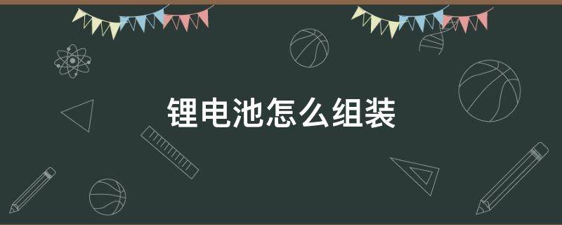 锂电池怎么组装（磷酸铁锂电池怎么组装）